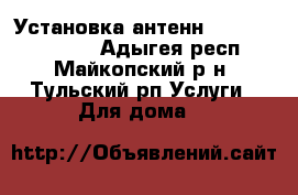 Установка антенн hfpkbxyjuj nbgf - Адыгея респ., Майкопский р-н, Тульский рп Услуги » Для дома   